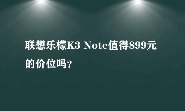 联想乐檬K3 Note值得899元的价位吗？