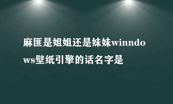 麻匪是姐姐还是妹妹winndows壁纸引擎的话名字是