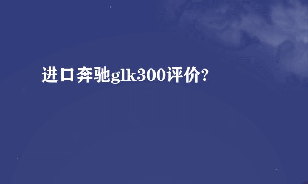 进口奔驰glk300评价?