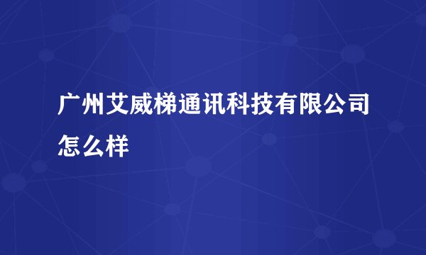 广州艾威梯通讯科技有限公司怎么样