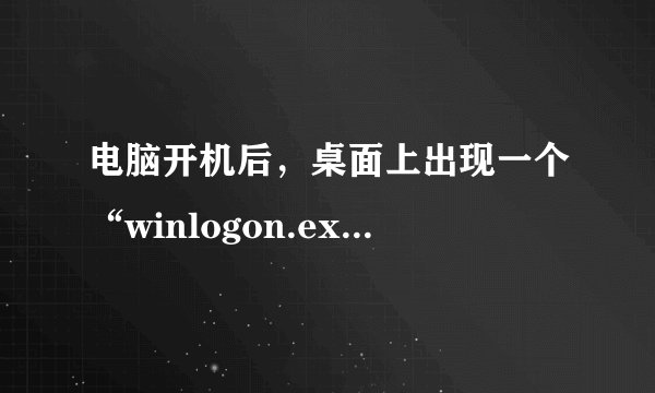 电脑开机后，桌面上出现一个“winlogon.exe- 应用程序错误”对话框，怎么回事哦？