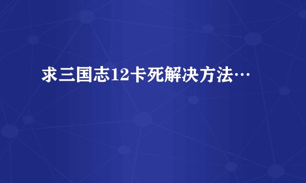 求三国志12卡死解决方法…