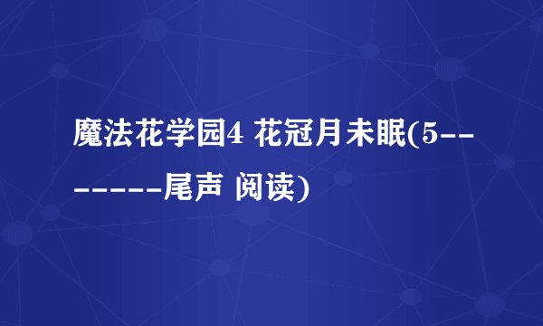 魔法花学园4 花冠月未眠(5-------尾声 阅读)