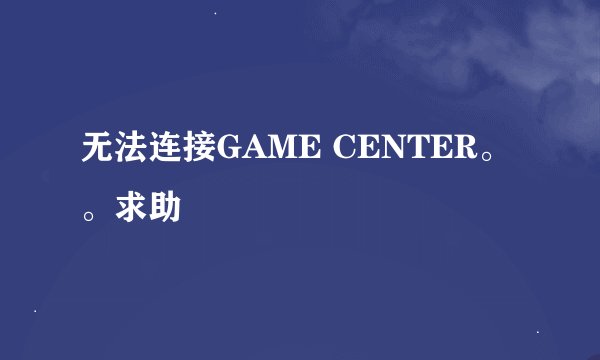无法连接GAME CENTER。。求助