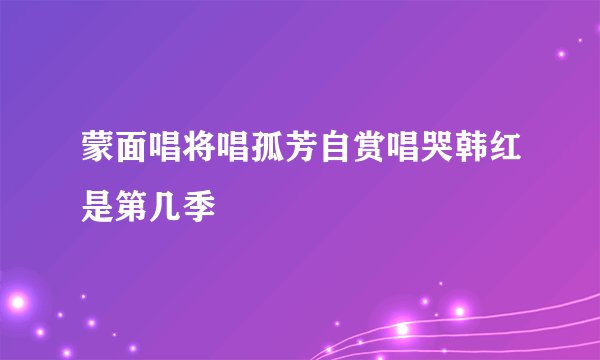 蒙面唱将唱孤芳自赏唱哭韩红是第几季