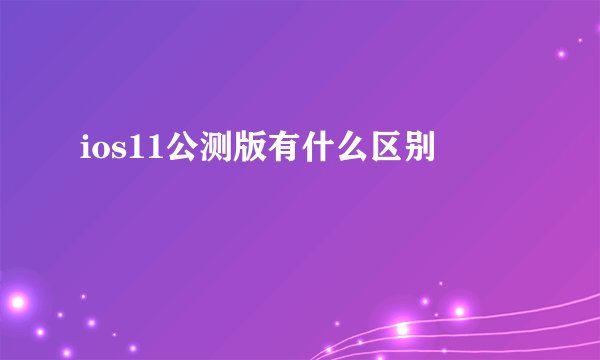 ios11公测版有什么区别