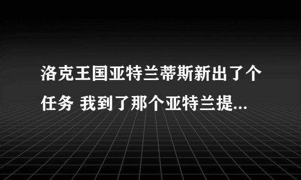 洛克王国亚特兰蒂斯新出了个任务 我到了那个亚特兰提斯古道 就是那个 为了荣誉而战 可以通到更深的地方