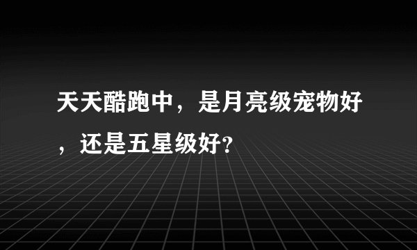 天天酷跑中，是月亮级宠物好，还是五星级好？