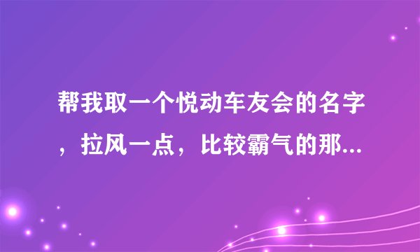 帮我取一个悦动车友会的名字，拉风一点，比较霸气的那种，谢谢了，多取几个。