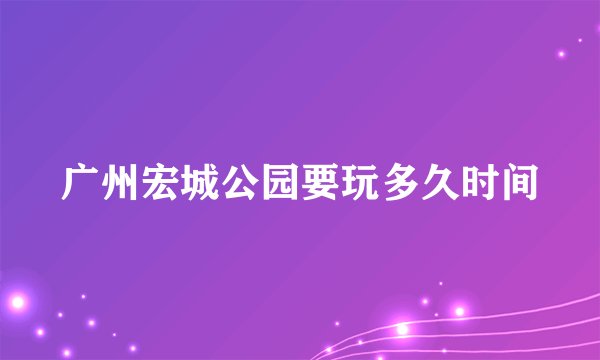 广州宏城公园要玩多久时间