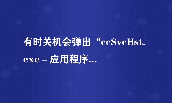 有时关机会弹出“ccSvcHst.exe－应用程序出错”对话框，不知为何？