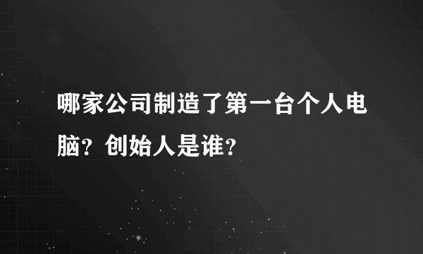哪家公司制造了第一台个人电脑？创始人是谁？