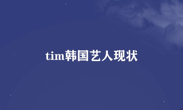 tim韩国艺人现状