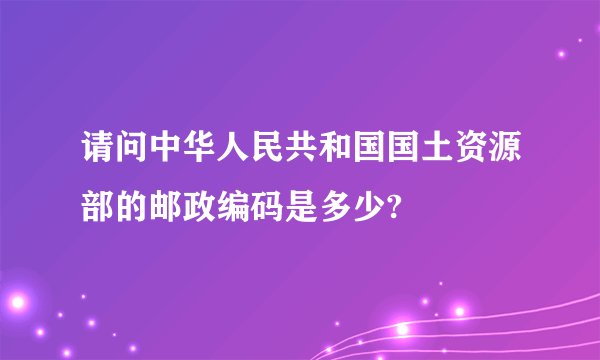 请问中华人民共和国国土资源部的邮政编码是多少?