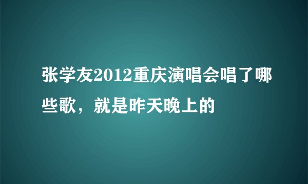 张学友2012重庆演唱会唱了哪些歌，就是昨天晚上的
