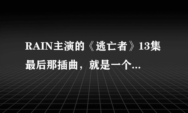 RAIN主演的《逃亡者》13集最后那插曲，就是一个戴眼镜的男的被刺入毒药，然后女主角帮他吸毒后放的那插曲