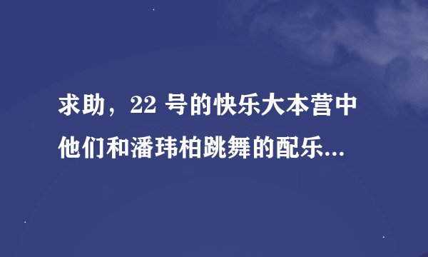 求助，22 号的快乐大本营中他们和潘玮柏跳舞的配乐是什么？还有，曾小贤在抖眉毛的配乐是什么？急啊