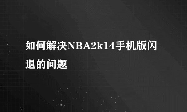 如何解决NBA2k14手机版闪退的问题