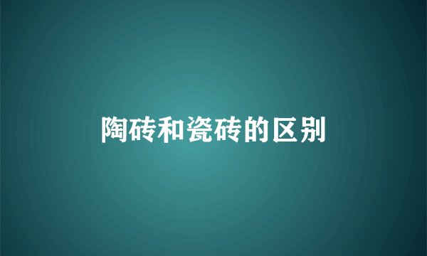 陶砖和瓷砖的区别