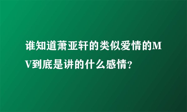 谁知道萧亚轩的类似爱情的MV到底是讲的什么感情？