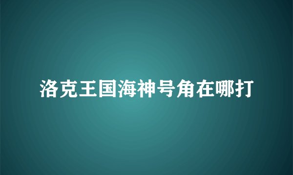 洛克王国海神号角在哪打
