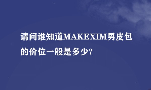 请问谁知道MAKEXIM男皮包的价位一般是多少?