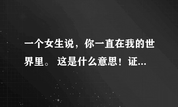 一个女生说，你一直在我的世界里。 这是什么意思！证明她爱我，还是要分手了！