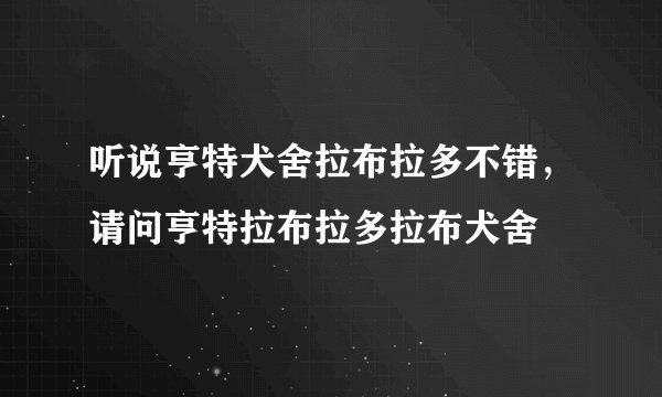 听说亨特犬舍拉布拉多不错，请问亨特拉布拉多拉布犬舍