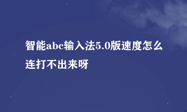 智能abc输入法5.0版速度怎么连打不出来呀
