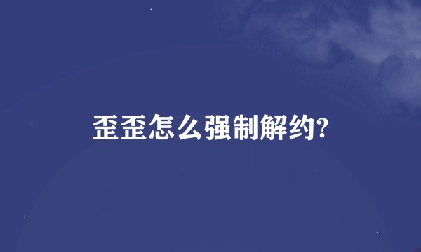 歪歪怎么强制解约?