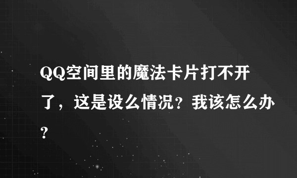 QQ空间里的魔法卡片打不开了，这是设么情况？我该怎么办？