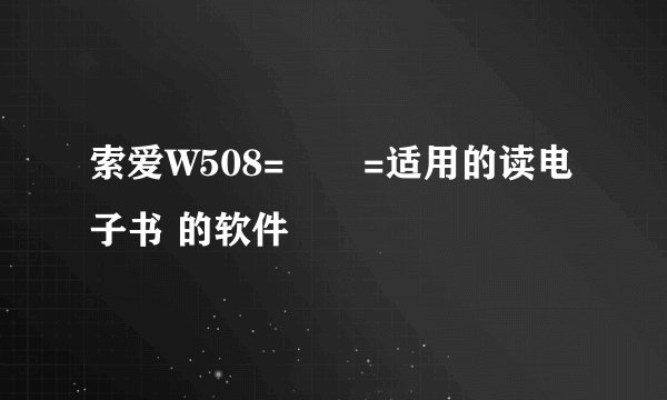 索爱W508=       =适用的读电子书 的软件