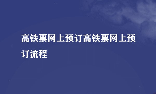 高铁票网上预订高铁票网上预订流程
