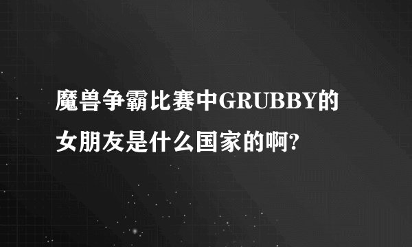 魔兽争霸比赛中GRUBBY的女朋友是什么国家的啊?
