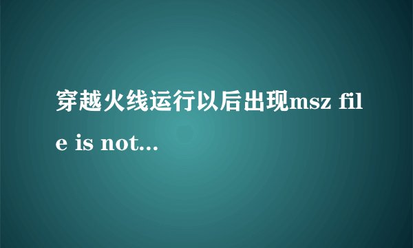 穿越火线运行以后出现msz file is not exist! 是什么意思117？