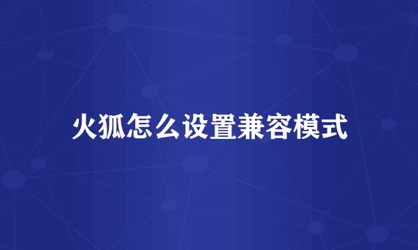 火狐怎么设置兼容模式