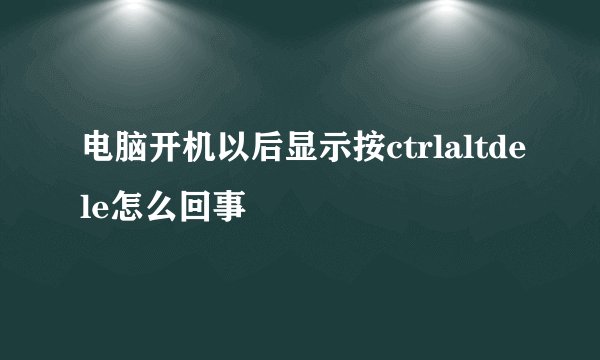 电脑开机以后显示按ctrlaltdele怎么回事
