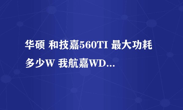华硕 和技嘉560TI 最大功耗多少W 我航嘉WD额定400W电源是否够用？