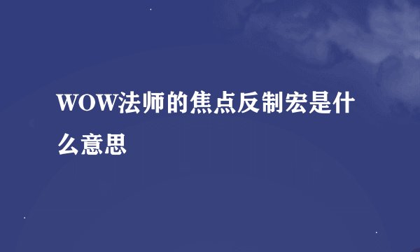 WOW法师的焦点反制宏是什么意思