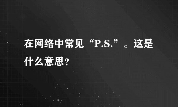 在网络中常见“P.S.”。这是什么意思？