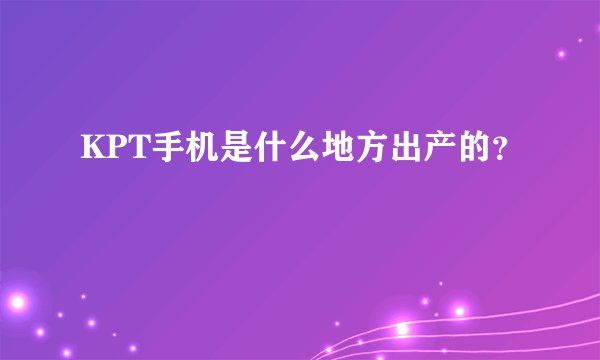 KPT手机是什么地方出产的？