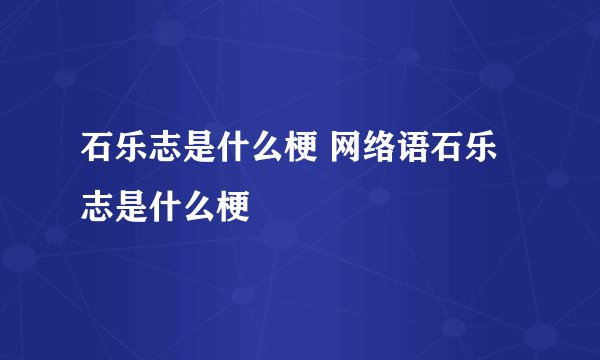 石乐志是什么梗 网络语石乐志是什么梗