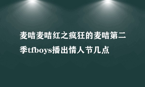 麦咭麦咭红之疯狂的麦咭第二季tfboys播出情人节几点