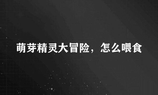 萌芽精灵大冒险，怎么喂食