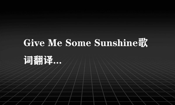 Give Me Some Sunshine歌词翻译，要准确的。