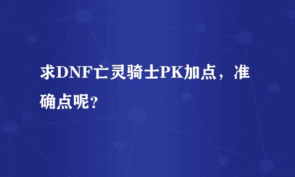 求DNF亡灵骑士PK加点，准确点呢？