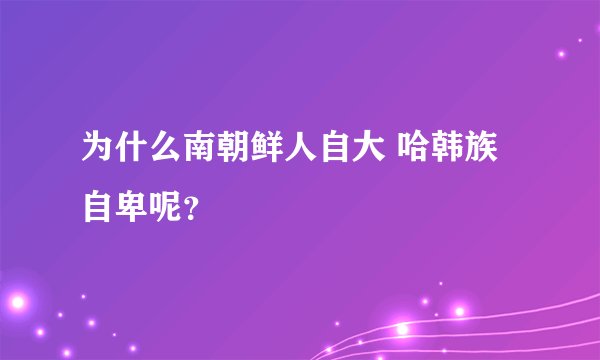 为什么南朝鲜人自大 哈韩族自卑呢？