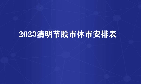 2023清明节股市休市安排表