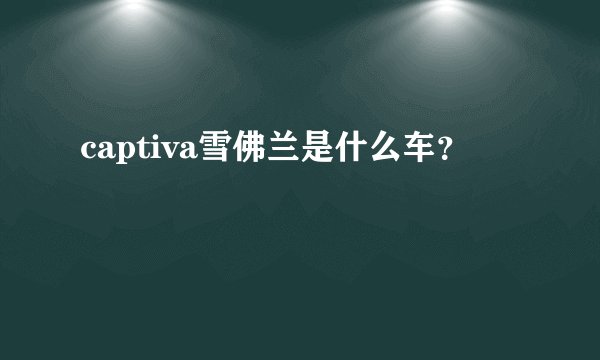 captiva雪佛兰是什么车？