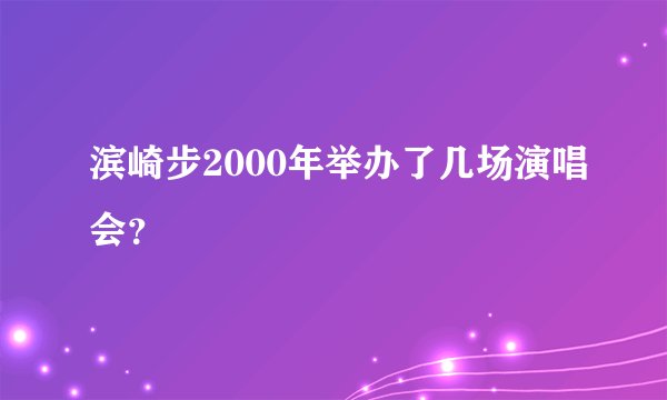 滨崎步2000年举办了几场演唱会？